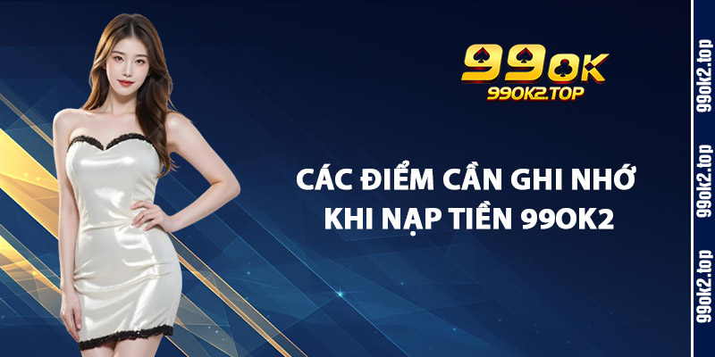 Các Điểm Cần Ghi Nhớ Khi Nạp Tiền 99Ok2