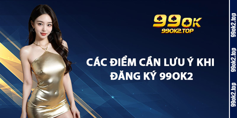 Các Điểm Cần Lưu Ý Khi Đăng Ký 99Ok2