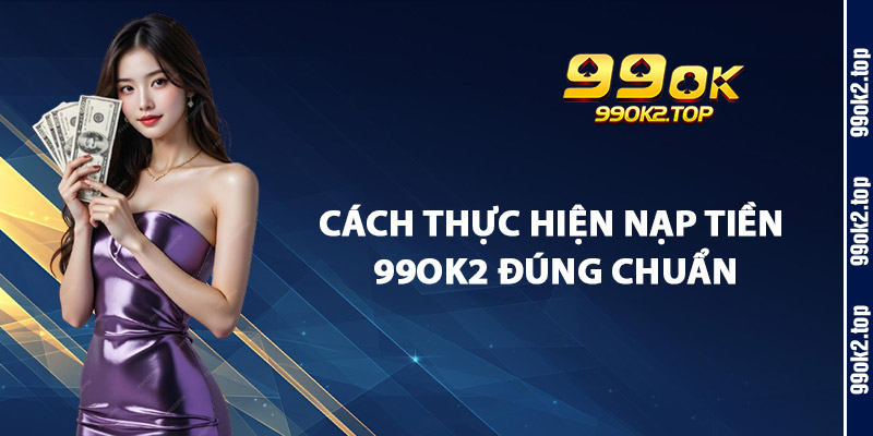 Cách Thực Hiện Nạp Tiền 99Ok2 Đúng Chuẩn