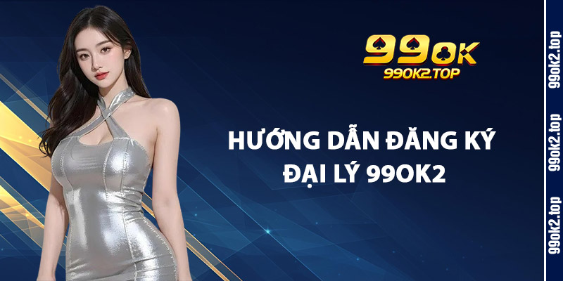 Hướng Dẫn Đăng Ký Đại Lý 99Ok2