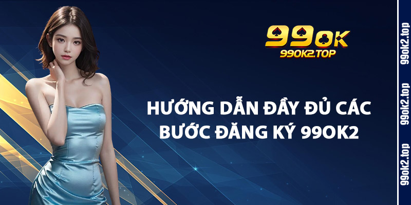 Hướng Dẫn Đầy Đủ Các Bước Đăng Ký 99Ok2