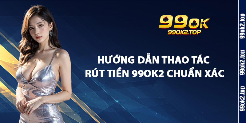 Hướng Dẫn Thao Tác Rút Tiền 99Ok2 Chuẩn Xác
