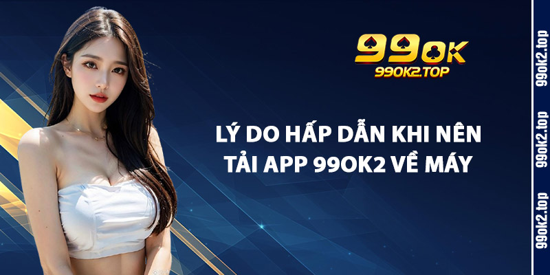 Lý Do Hấp Dẫn Khi Nên Tải App 99Ok2 Về Máy