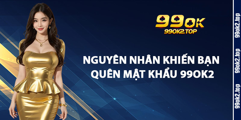Nguyên Nhân Khiến Bạn Quên Mật Khẩu 99Ok2