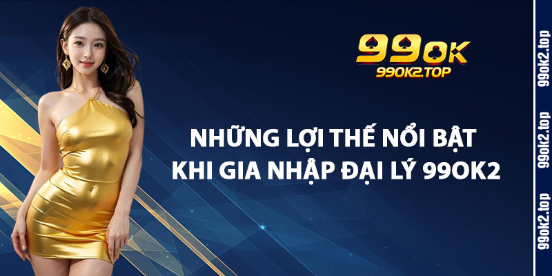 Những Lợi Thế Nổi Bật Khi Gia Nhập Đại Lý 99Ok2