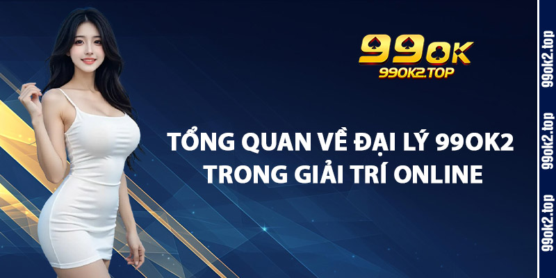 Tổng Quan Về Đại Lý 99Ok2 Trong Giải Trí Online
